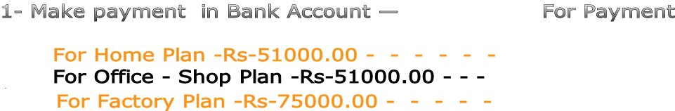 1- Make payment  in Bank Account —                   For Payment         For Home Plan -Rs-51000.00 -  -  -  -  -  -          For Office - Shop Plan -Rs-51000.00 - - -       For Factory Plan -Rs-75000.00 -  -  -  -  -